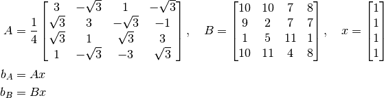 A &= \frac{1}{4}
     \begin{bmatrix}
         3 & -\sqrt{3} & 1 & -\sqrt{3} \\
         \sqrt{3} & 3 & -\sqrt{3} & -1 \\
         \sqrt{3} & 1 &  \sqrt{3} &  3 \\
         1 & -\sqrt{3} & -3 & \sqrt{3} \\
     \end{bmatrix},\quad
B =  \begin{bmatrix}
         10 & 10 &  7 & 8 \\
          9 &  2 &  7 & 7 \\
          1 &  5 & 11 & 1 \\
         10 & 11 &  4 & 8 \\
     \end{bmatrix}, \quad
x =  \begin{bmatrix}
         1\\
         1\\
         1\\
         1\\
     \end{bmatrix} \\
b_A &= A x \\
b_B &= B x \\